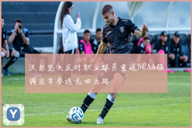 沃尔坚决反对职业球员重返NCAA强调当年参选无回头路