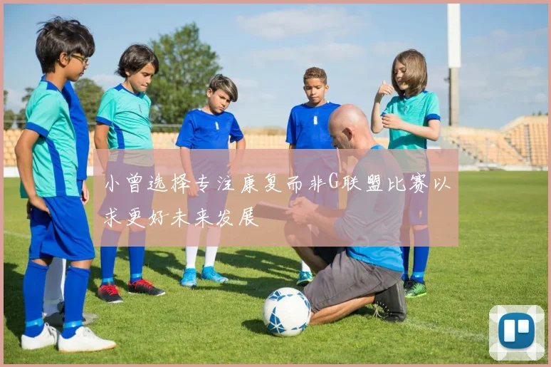 小曾选择专注康复而非G联盟比赛以求更好未来发展