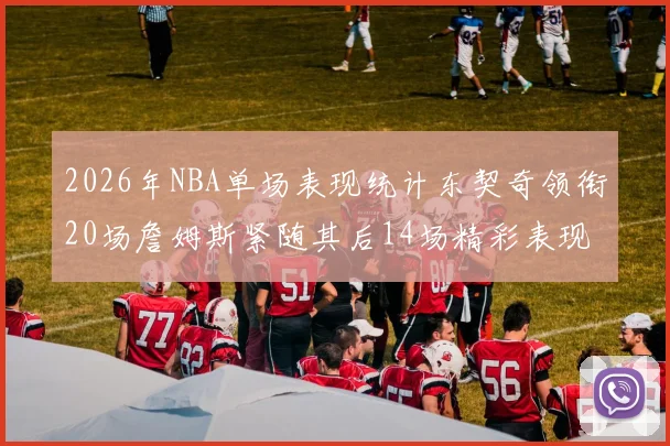 2026年NBA单场表现统计东契奇领衔20场詹姆斯紧随其后14场精彩表现