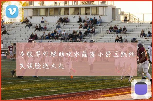 夸张界外球助攻水晶宫小禁区凯帕失误险送大礼