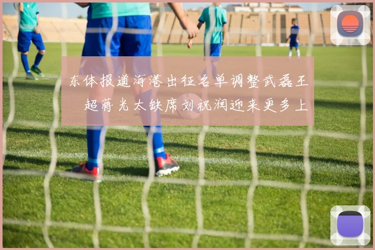 东体报道海港出征名单调整武磊王燊超蒋光太缺席刘祝润迎来更多上场机会