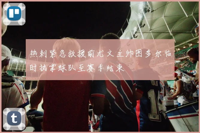 热刺紧急救援前尤文主帅图多尔临时执掌球队至赛季结束