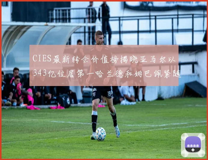 CIES最新转会价值榜揭晓亚马尔以343亿位居第一哈兰德和姆巴佩紧随其后