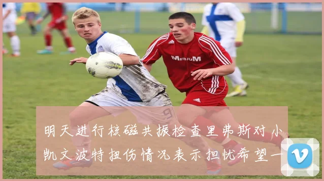 明天进行核磁共振检查里弗斯对小凯文波特扭伤情况表示担忧希望一切顺利
