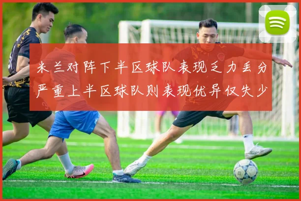 米兰对阵下半区球队表现乏力丢分严重上半区球队则表现优异仅失少量分数