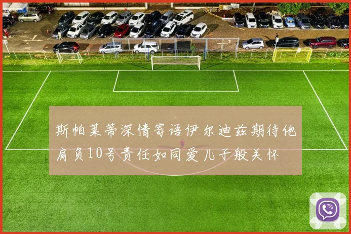 斯帕莱蒂深情寄语伊尔迪兹期待他肩负10号责任如同爱儿子般关怀