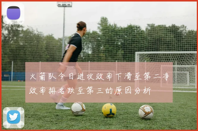 火箭队今日进攻效率下滑至第二净效率排名跌至第三的原因分析