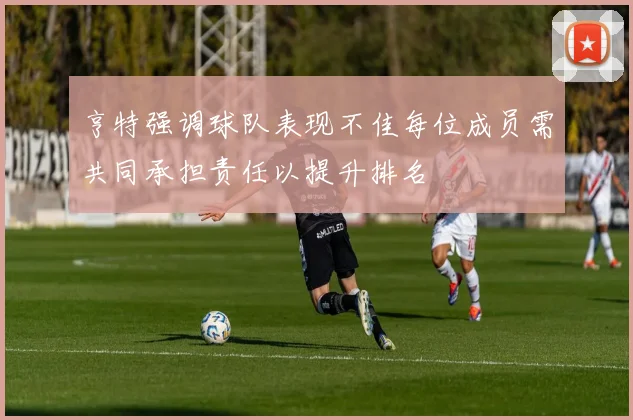 亨特强调球队表现不佳每位成员需共同承担责任以提升排名