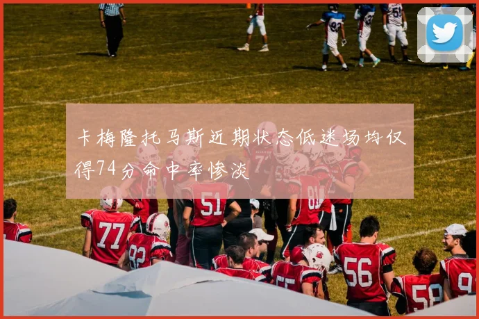 卡梅隆托马斯近期状态低迷场均仅得74分命中率惨淡