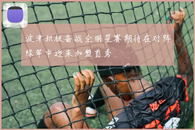 波津积极备战全明星赛期待在对阵绿军中迎来加盟首秀