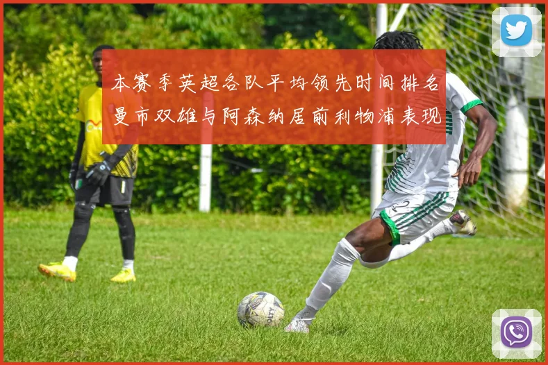 本赛季英超各队平均领先时间排名曼市双雄与阿森纳居前利物浦表现稍逊