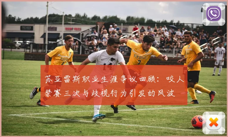 苏亚雷斯职业生涯争议回顾：咬人禁赛三次与歧视行为引发的风波