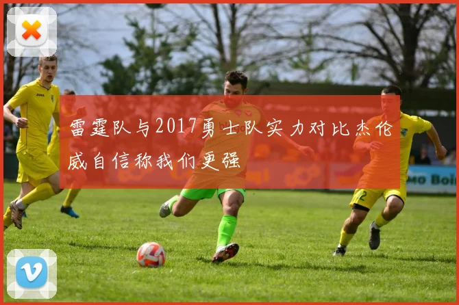 雷霆队与2017勇士队实力对比杰伦威自信称我们更强