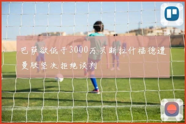 巴萨欲低于3000万买断拉什福德遭曼联坚决拒绝谈判
