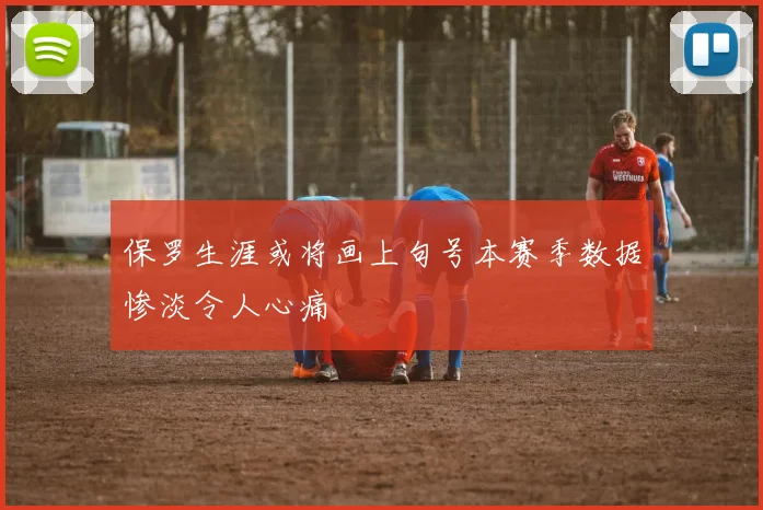 保罗生涯或将画上句号本赛季数据惨淡令人心痛