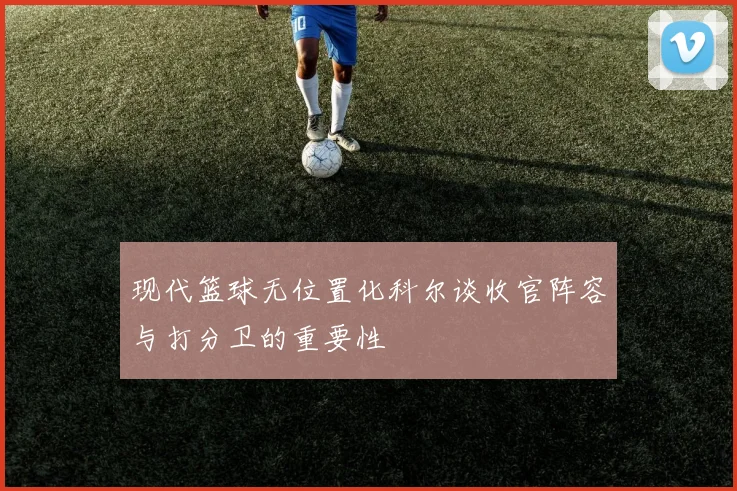现代篮球无位置化科尔谈收官阵容与打分卫的重要性