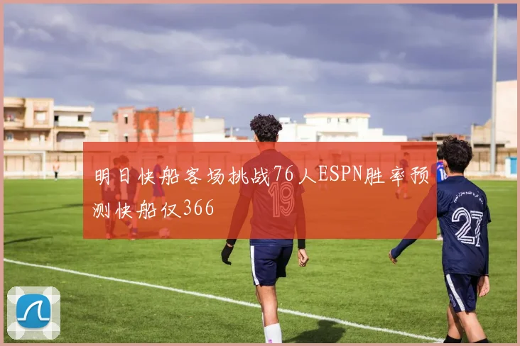 明日快船客场挑战76人ESPN胜率预测快船仅366