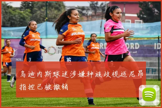 乌迪内斯球迷涉嫌种族歧视迈尼昂指控已被撤销