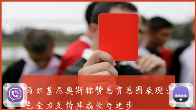 马尔基尼奥斯称赞恩贾恩图表现出色全力支持其成长与进步