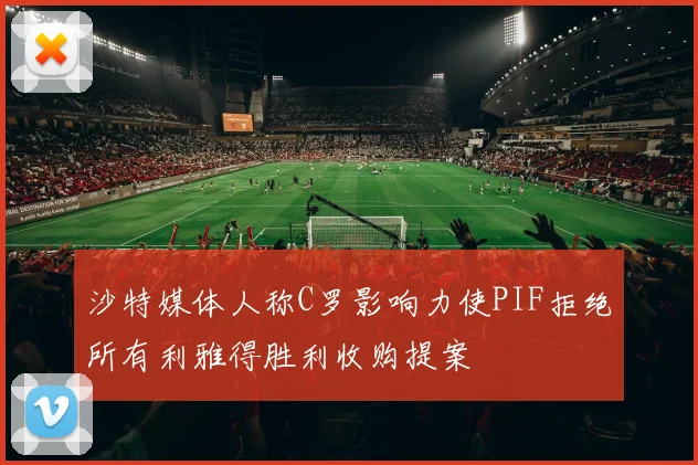 沙特媒体人称C罗影响力使PIF拒绝所有利雅得胜利收购提案