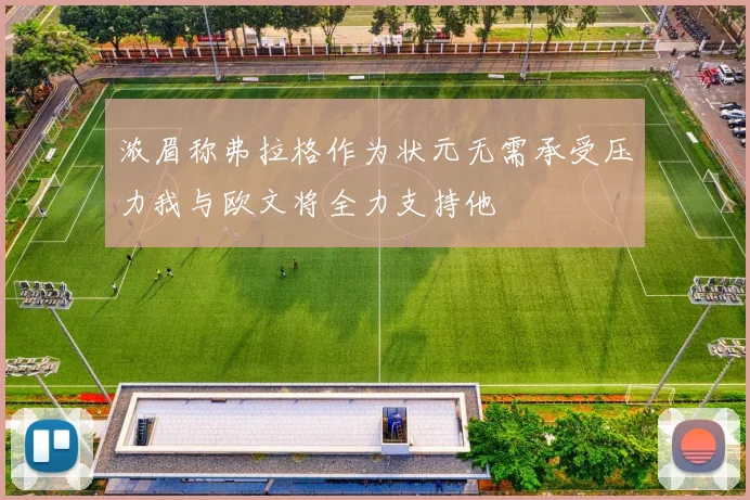 浓眉称弗拉格作为状元无需承受压力我与欧文将全力支持他