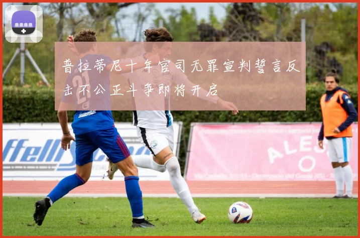 普拉蒂尼十年官司无罪宣判誓言反击不公正斗争即将开启