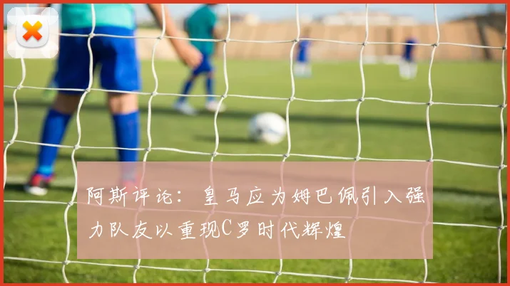 阿斯评论：皇马应为姆巴佩引入强力队友以重现C罗时代辉煌