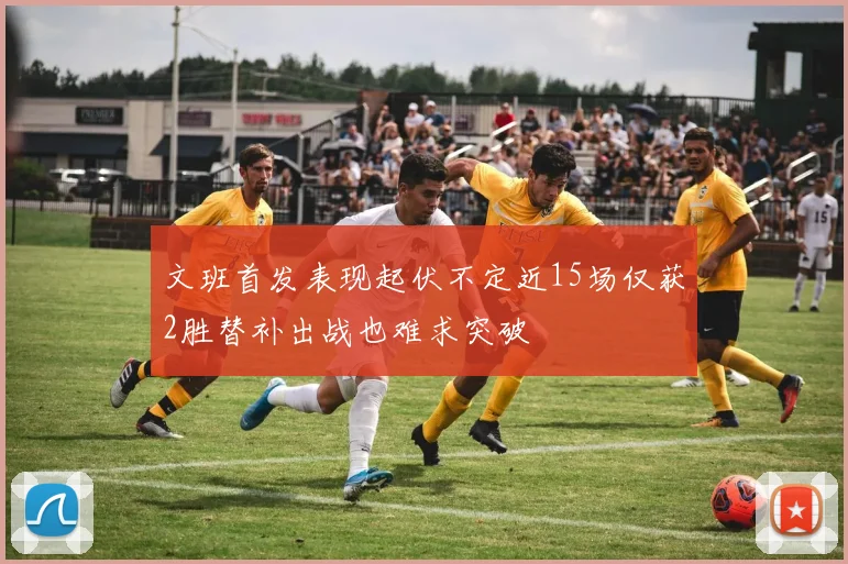 文班首发表现起伏不定近15场仅获2胜替补出战也难求突破
