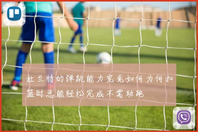杜兰特的弹跳能力究竟如何为何扣篮时总能轻松完成不需助跑