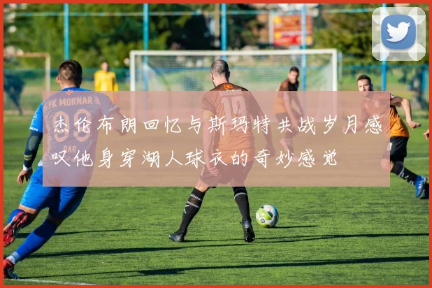 杰伦布朗回忆与斯玛特共战岁月感叹他身穿湖人球衣的奇妙感觉