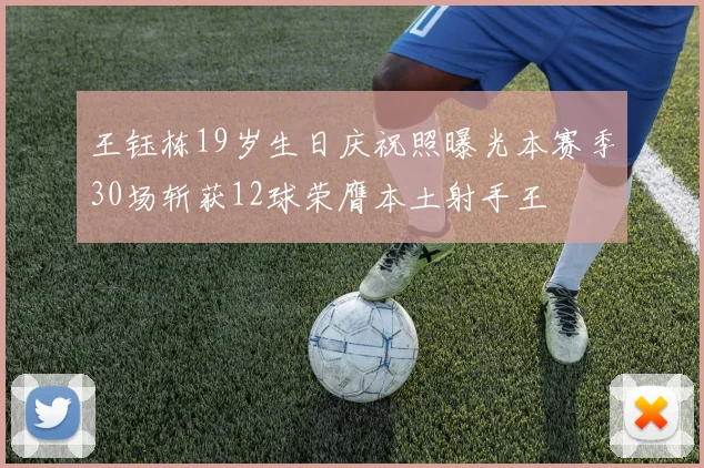 王钰栋19岁生日庆祝照曝光本赛季30场斩获12球荣膺本土射手王