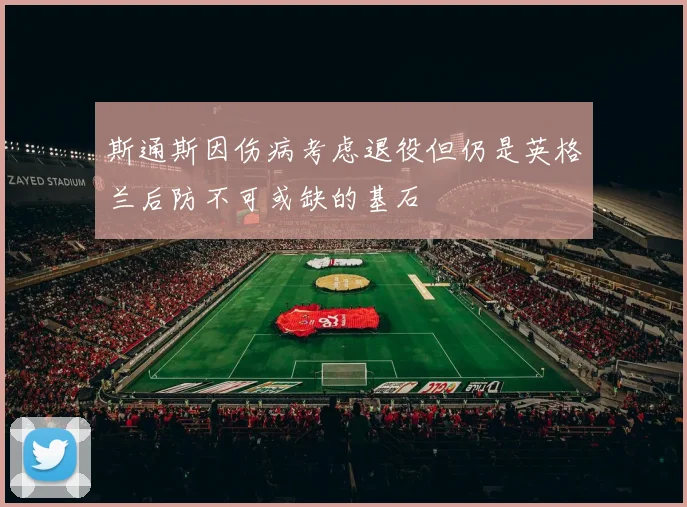 斯通斯因伤病考虑退役但仍是英格兰后防不可或缺的基石