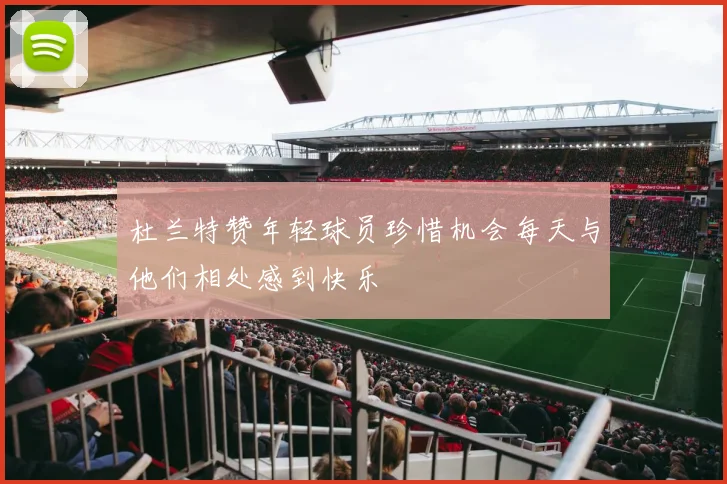 杜兰特赞年轻球员珍惜机会每天与他们相处感到快乐