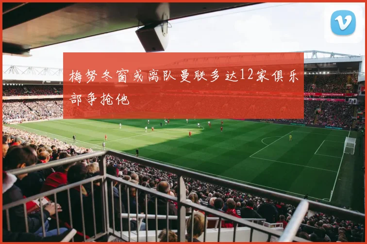 梅努冬窗或离队曼联多达12家俱乐部争抢他