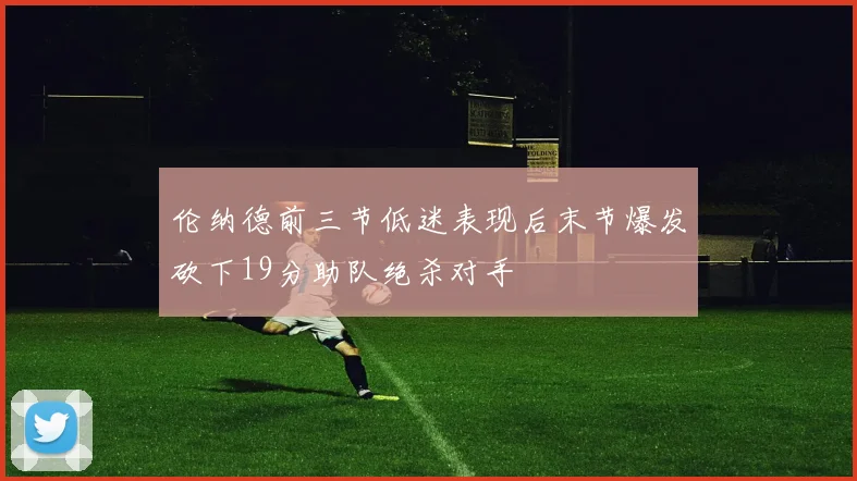 伦纳德前三节低迷表现后末节爆发砍下19分助队绝杀对手
