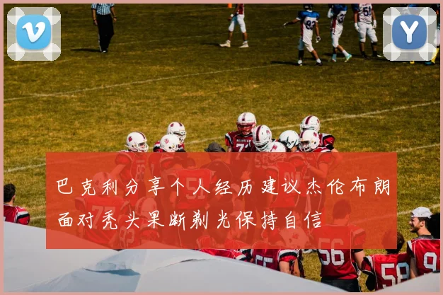 巴克利分享个人经历建议杰伦布朗面对秃头果断剃光保持自信