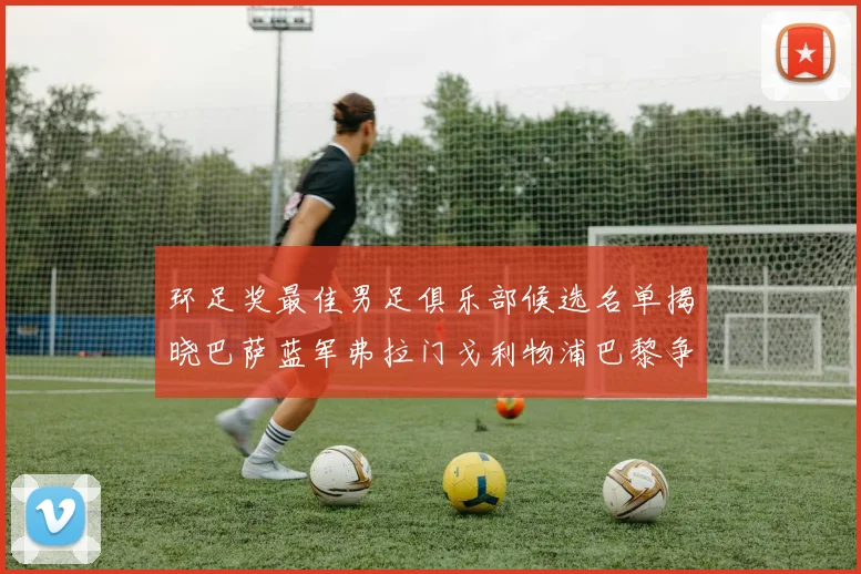 环足奖最佳男足俱乐部候选名单揭晓巴萨蓝军弗拉门戈利物浦巴黎争夺荣誉