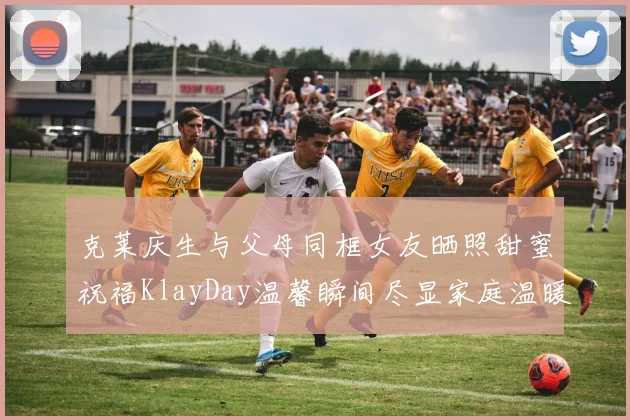 克莱庆生与父母同框女友晒照甜蜜祝福KlayDay温馨瞬间尽显家庭温暖