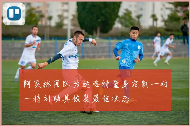 阿莫林团队为达洛特量身定制一对一特训助其恢复最佳状态