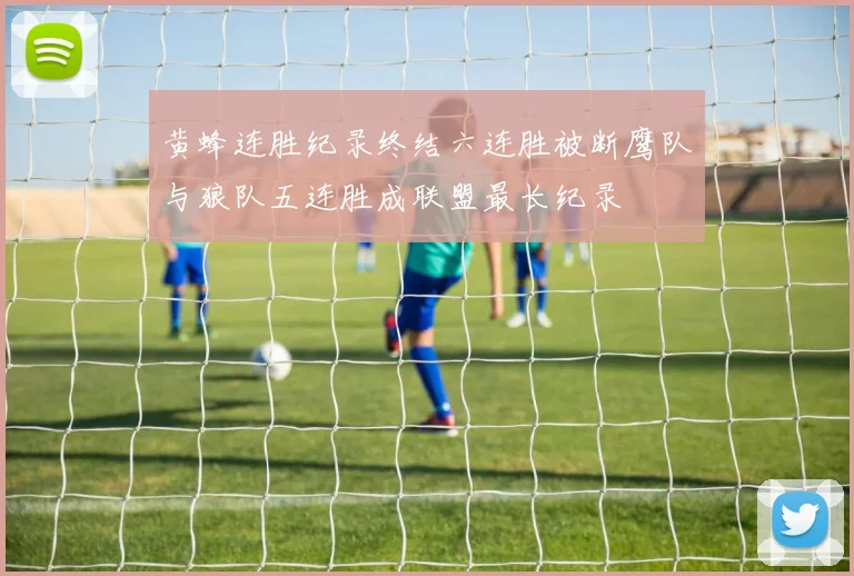 黄蜂连胜纪录终结六连胜被断鹰队与狼队五连胜成联盟最长纪录