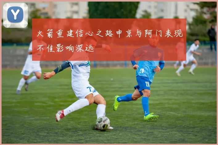 火箭重建信心之路申京与阿门表现不佳影响深远