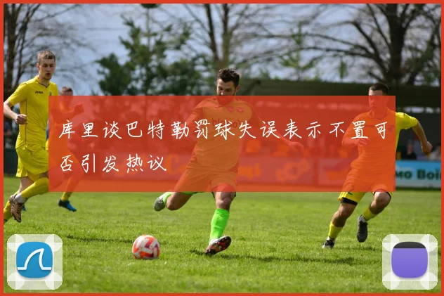 库里谈巴特勒罚球失误表示不置可否引发热议