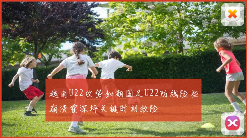 越南U22攻势如潮国足U22防线险些崩溃霍深坪关键时刻救险