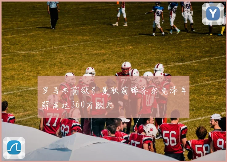 罗马冬窗欲引曼联前锋齐尔克泽年薪高达360万欧元
