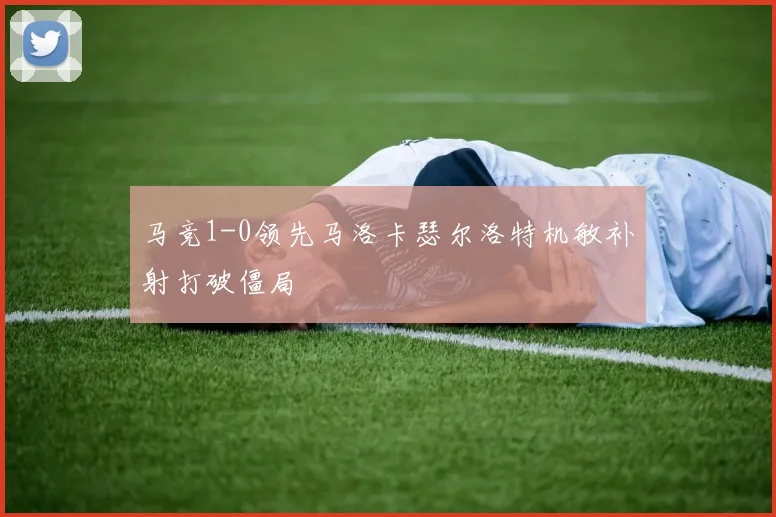 马竞1-0领先马洛卡瑟尔洛特机敏补射打破僵局
