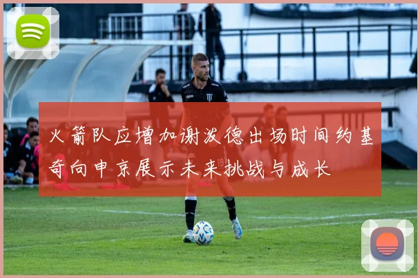 火箭队应增加谢泼德出场时间约基奇向申京展示未来挑战与成长