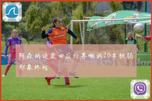 阿森纳逆袭回应外界嘲讽20年软弱形象终结